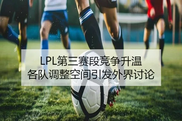 LPL第三赛段竞争升温 各队调整空间引发外界讨论