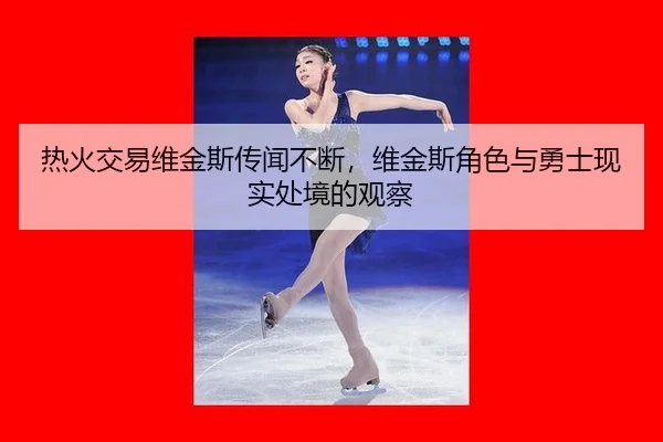 热火交易维金斯传闻不断，维金斯角色与勇士现实处境的观察